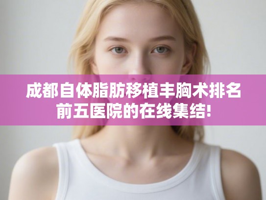 成都自体脂肪移植丰胸术排名前五医院的在线集结!