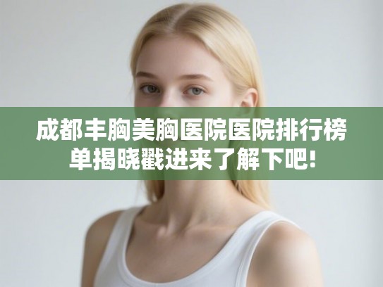 成都丰胸美胸医院医院排行榜单揭晓戳进来了解下吧!