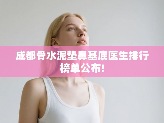 成都骨水泥垫鼻基底医生排行榜单公布!
