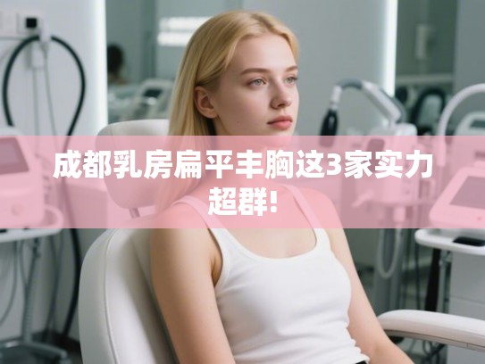 成都乳房扁平丰胸这3家实力超群!