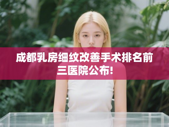 成都乳房细纹改善手术排名前三医院公布!