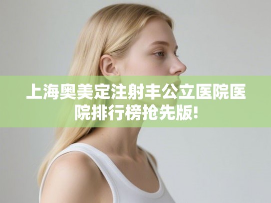 上海奥美定注射丰公立医院医院排行榜抢先版! 上海奥美定注射丰公立医院医院排行榜抢先版!