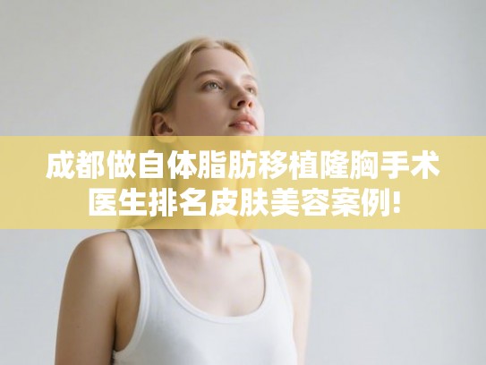 成都做自体脂肪移植隆胸手术医生排名皮肤美容案例!
