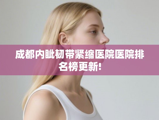 成都内眦韧带紧缩医院医院排名榜更新!