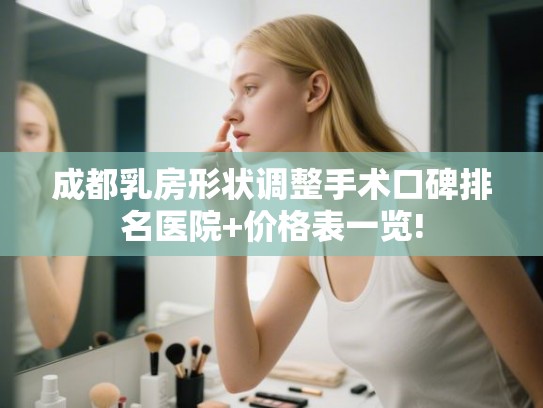 成都乳房形状调整手术口碑排名医院+价格表一览!