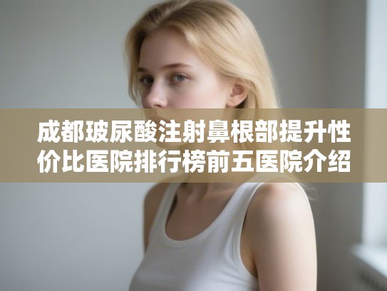 成都玻尿酸注射鼻根部提升性价比医院排行榜前五医院介绍!