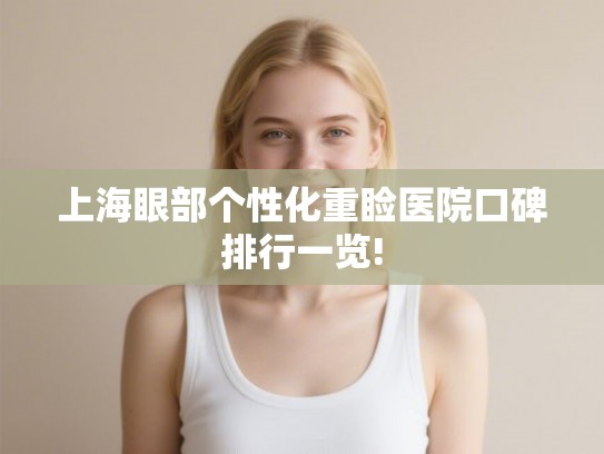 上海眼部个性化重睑医院口碑排行一览! 上海眼部个性化重睑医院口碑排行一览!