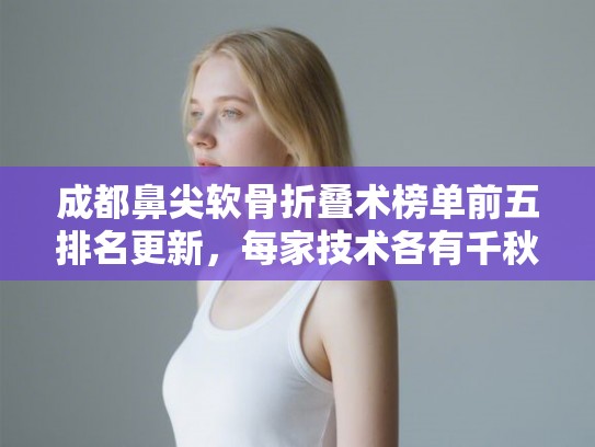 成都鼻尖软骨折叠术榜单前五排名更新，每家技术各有千秋!