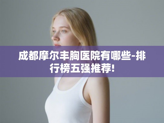 成都摩尔丰胸医院有哪些-排行榜五强推荐!