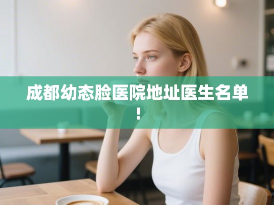 成都幼态脸医院地址医生名单!