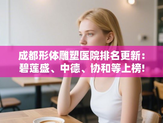 成都形体雕塑医院排名更新：碧莲盛、中德、协和等上榜!