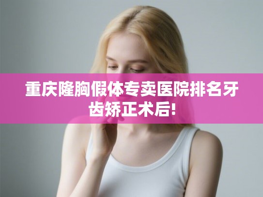 重庆隆胸假体专卖医院排名牙齿矫正术后!