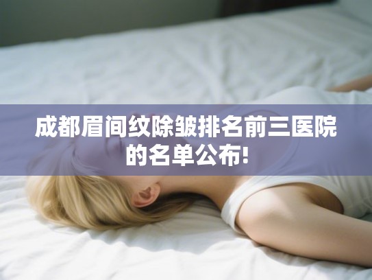 成都眉间纹除皱排名前三医院的名单公布!
