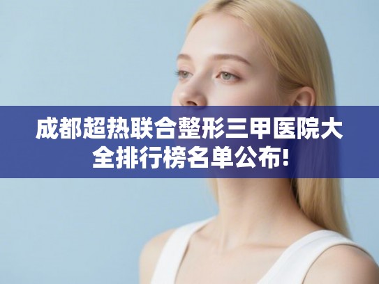 成都超热联合整形三甲医院大全排行榜名单公布!