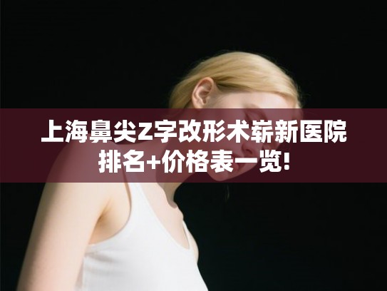 上海鼻尖Z字改形术崭新医院排名+价格表一览! 上海鼻尖Z字改形术崭新医院排名+价格表一览!