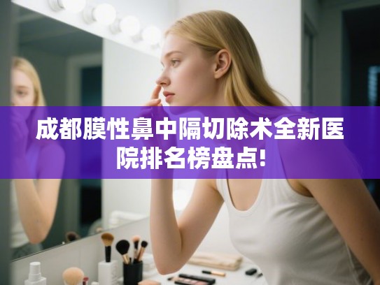 成都膜性鼻中隔切除术全新医院排名榜盘点!