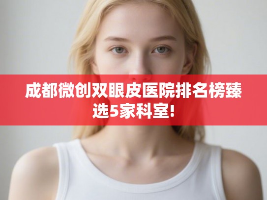 成都微创双眼皮医院排名榜臻选5家科室!