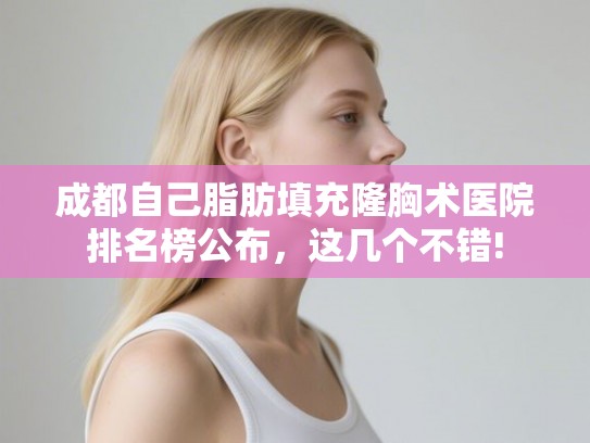 成都自己脂肪填充隆胸术医院排名榜公布，这几个不错!