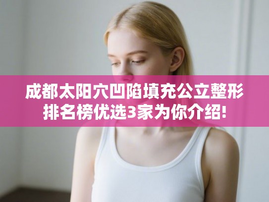 成都太阳穴凹陷填充公立整形排名榜优选3家为你介绍!