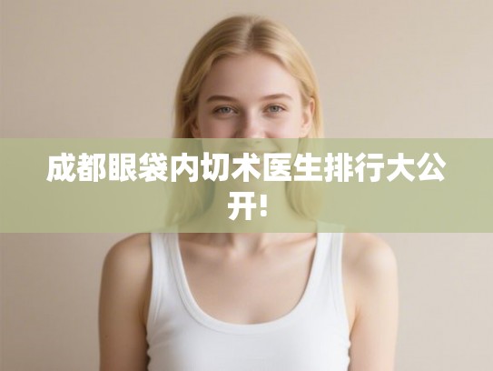 成都眼袋内切术医生排行大公开!