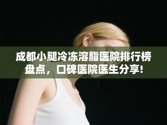 成都小腿冷冻溶脂医院排行榜盘点，口碑医院医生分享!