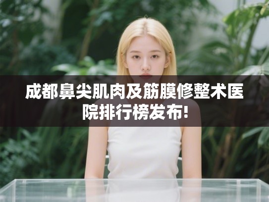 成都鼻尖肌肉及筋膜修整术医院排行榜发布!