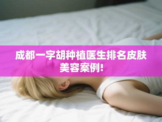 成都一字胡种植医生排名皮肤美容案例!