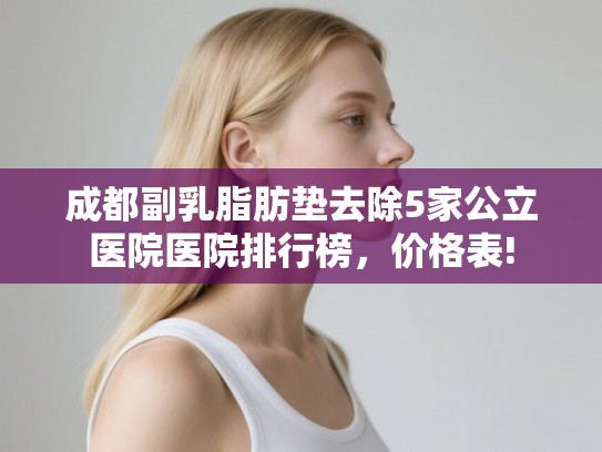 成都副乳脂肪垫去除5家公立医院医院排行榜，价格表!