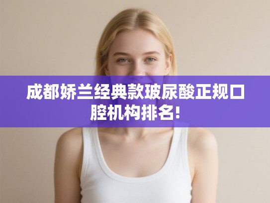 成都娇兰经典款玻尿酸正规口腔机构排名!