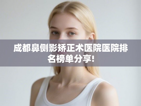 成都鼻侧影矫正术医院医院排名榜单分享!