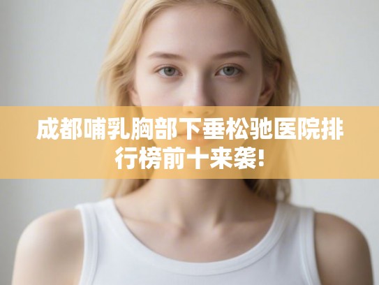 成都哺乳胸部下垂松驰医院排行榜前十来袭!