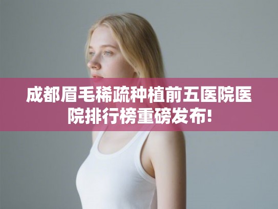 成都眉毛稀疏种植前五医院医院排行榜重磅发布!