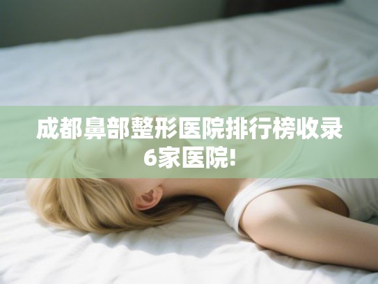 成都鼻部整形医院排行榜收录6家医院!