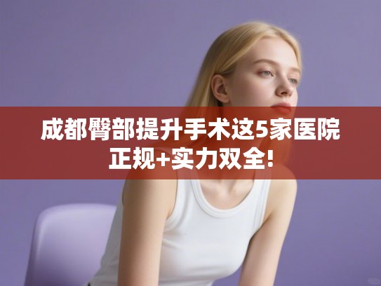 成都臀部提升手术这5家医院正规+实力双全!
