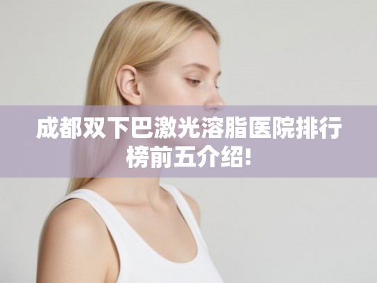 成都双下巴激光溶脂医院排行榜前五介绍!