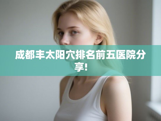 成都丰太阳穴排名前五医院分享!