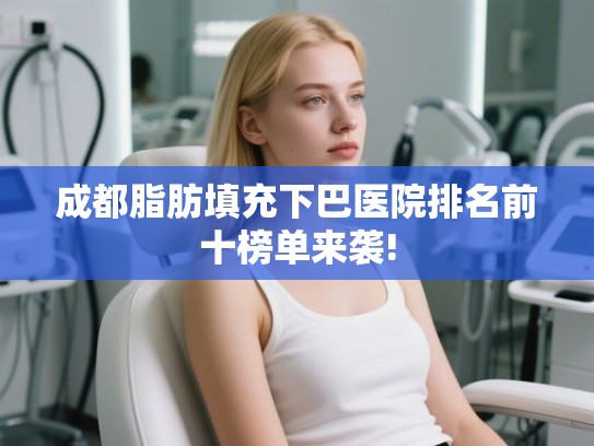 成都脂肪填充下巴医院排名前十榜单来袭!
