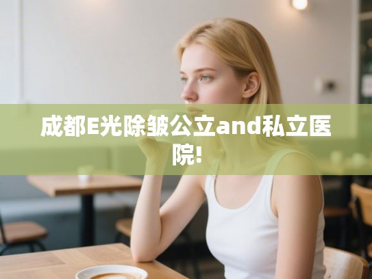 成都E光除皱公立and私立医院!