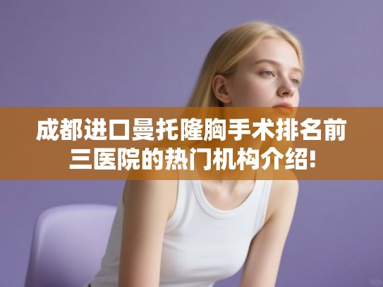 成都进口曼托隆胸手术排名前三医院的热门机构介绍!