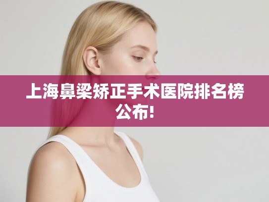 上海鼻梁矫正手术医院排名榜公布! 上海鼻梁矫正手术医院排名榜公布!
