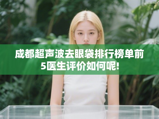成都超声波去眼袋排行榜单前5医生评价如何呢!