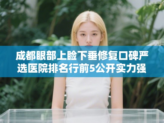 成都眼部上睑下垂修复口碑严选医院排名行前5公开实力强!