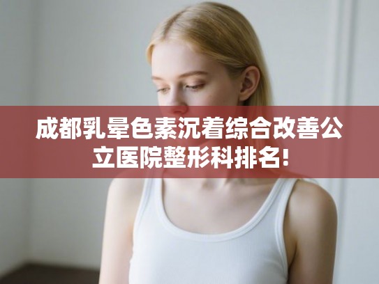 成都乳晕色素沉着综合改善公立医院整形科排名!