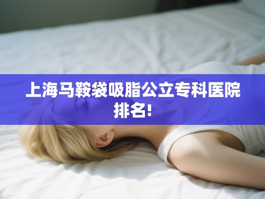 上海马鞍袋吸脂公立专科医院排名! 上海马鞍袋吸脂公立专科医院排名!