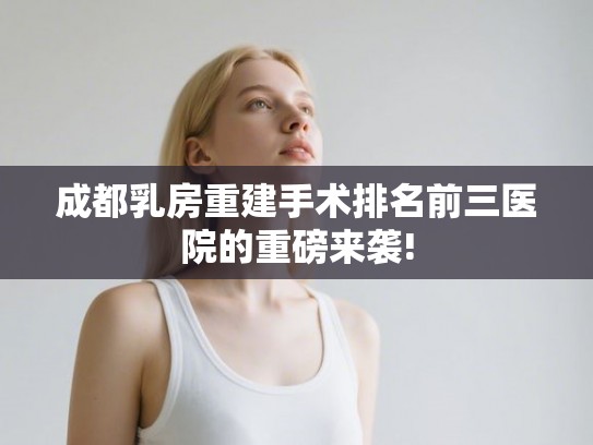成都乳房重建手术排名前三医院的重磅来袭!