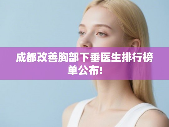 成都改善胸部下垂医生排行榜单公布!
