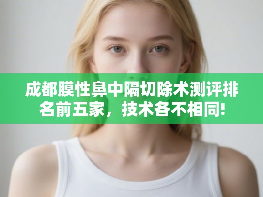 成都膜性鼻中隔切除术测评排名前五家，技术各不相同!