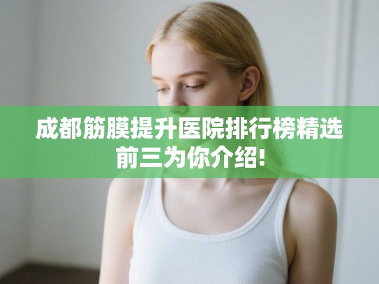 成都筋膜提升医院排行榜精选前三为你介绍!