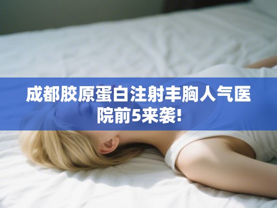 成都胶原蛋白注射丰胸人气医院前5来袭!