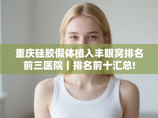重庆硅胶假体植入丰眼窝排名前三医院丨排名前十汇总!
